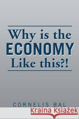 Why is the economy like this?! Bal, Cornelis 9781499091779 Xlibris Corporation