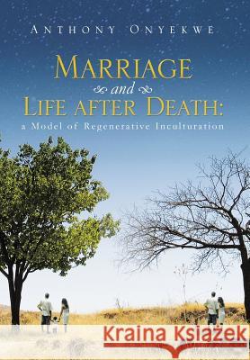 Marriage and Life after Death: A Model of Regenerative Inculturation Onyekwe, Anthony 9781499093339 Xlibris Corporation