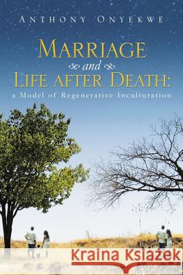 Marriage and Life after Death: A Model of Regenerative Inculturation Onyekwe, Anthony 9781499093346 Xlibris Corporation