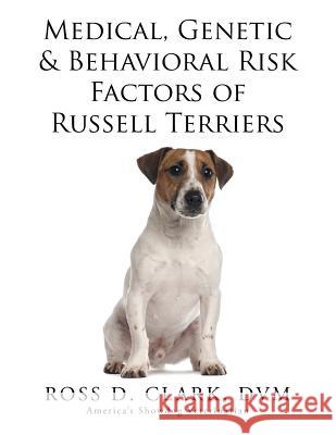 Medical, Genetic & Behavioral Risk Factors of Russell Terriers DVM Ross D. Clark 9781499094398 Xlibris Corporation