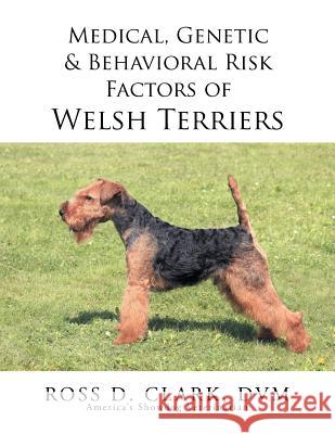 Medical, Genetic & Behavioral Risk Factors of Welsh Terriers DVM Ross D. Clark 9781499094848 Xlibris Corporation