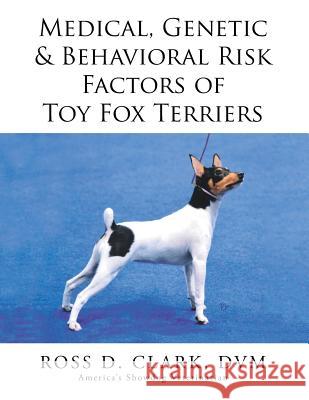 Medical, Genetic & Behavioral Risk Factors of Toy Fox Terriers DVM Ross D. Clark 9781499095357 Xlibris Corporation