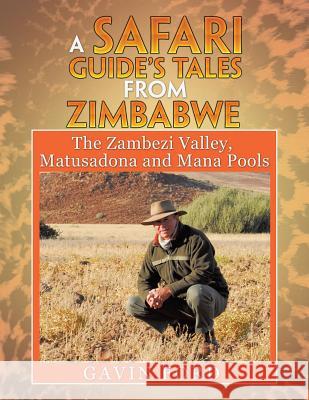 A Safari Guide's Tales from Zimbabwe: The Zambezi Valley, Matusadona and Mana Pools Gavin Ford 9781499096019 Xlibris Corporation