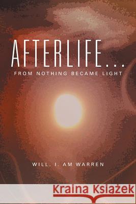 Afterlife . . .: From Nothing Became Light Will I. Am Warren 9781499098891 Xlibris