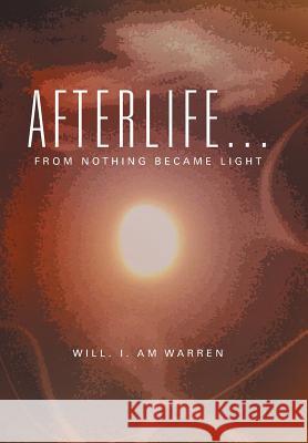 Afterlife . . .: From Nothing Became Light Will I. Am Warren 9781499098907 Xlibris