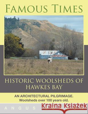 Famous Times: Historic Woolsheds of Hawkes Bay Angus Gordon 9781499099164 Xlibris