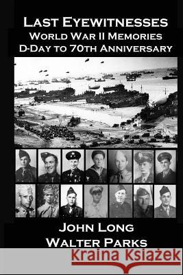 Last Eyewitnesses, World War II Memories: D-Day to 70th Anniversary John Long Walter Parks 9781499102260 Createspace