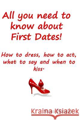 All you need to know about First Dates!: How to dress, how to act, what to say and when to kiss! Fitoussi, Sivan 9781499102307 Createspace