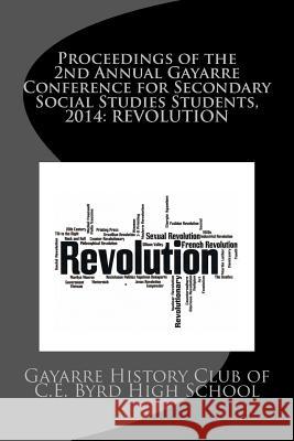 Proceedings of the 2nd Annual Gayarre Conference for Secondary Social Studies Students, 2014: Revolution Gayarre History Club of C. E. Byrd High  John S. Lar 9781499105063