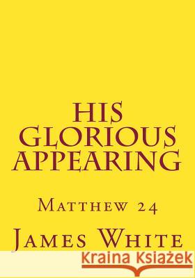 His Glorious Appearing: Matthew 24 MR James White MR Gerald E. Greene 9781499106008