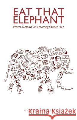 Eat That Elephant: Proven Systems for Becoming Clutter Free Victoria Rose 9781499106695