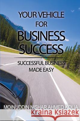 Your Vehicle for Business Success: Successful Business Made Easy Moinuddin Nishar Ahmed Kolia 9781499107159