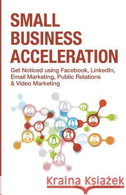 Small Business Acceleration: Get Noticed using Facebook, LinkedIn, Email Marketing, Public Relations & Video Marketing Wigglesworth, Pamela 9781499108958 Createspace