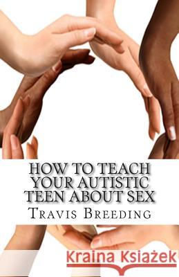 How to Teach Your Autistic Teen about Sex: Advanced Guidebook for Parents and Educators Travis Breeding 9781499109184 Createspace