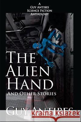 The Alien Hand and other stories: A Guy Antibes Science Fiction Anthology Antibes, Guy 9781499109399 Createspace