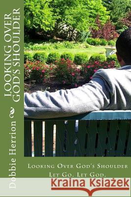 Looking Over God's Shoulder: Let Go. Let God. MR Dobbie R. Herrio 9781499109436 Createspace