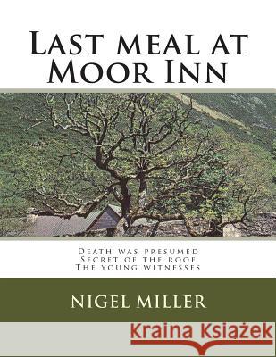 Last meal at Moor Inn: Death was presumed Secret of the roof The young witnesses Miller, Nigel 9781499110449 Createspace