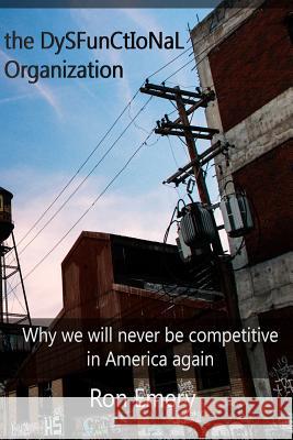 The Dysfunctional Organization: Why we will never be competitive in America again Poullas, Stephen 9781499112160 Createspace