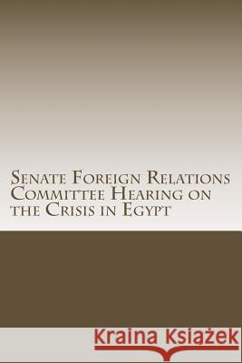 Senate Foreign Relations Committee Hearing on the Crisis in Egypt U. S. Senate Committee on Foreign Relati 9781499113983 Createspace