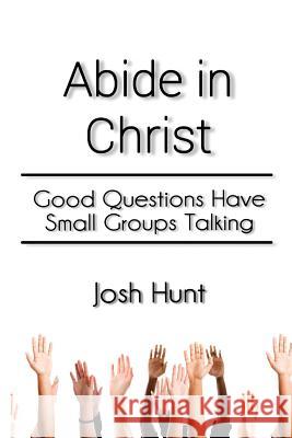 Abide in Christ: Good Questions Have Small Groups Talking Josh Hunt 9781499119350 Createspace