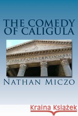 The Comedy of Caligula Nathan Miczo 9781499122435 Createspace Independent Publishing Platform