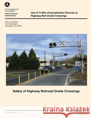 Use of Traffic Channelization Devices at Highway-Rail Grade Crossings U. S. Department of Transportation 9781499123456