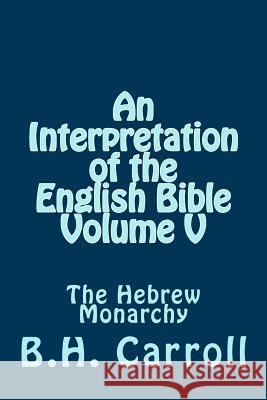 An Interpretation of the English Bible. Volume V: The Hebrew Monarchy B. H. Carroll 9781499124798 Createspace