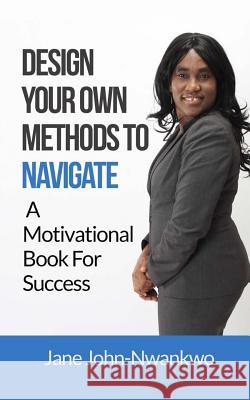 Design Your Own Methods To Navigate: A Motivational Book For Success John-Nwankwo, Jane 9781499126952