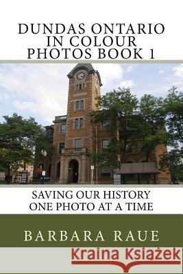 Dundas Ontario in Colour Photos Book 1: Saving Our History One Photo at a Time Mrs Barbara Raue 9781499126990 Createspace