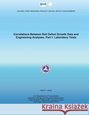 Correlations Between Rail Defect Growth Data and Engineering Analyses, Part I: Laboratory Tests U. S. Department of Transportation 9781499127133