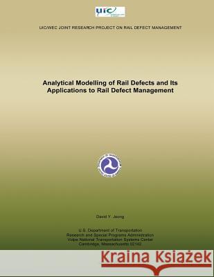 Analytical Modelling of Rail Defects and Its Applications to Rail Defect Managem U. S. Department of Transportation 9781499127263