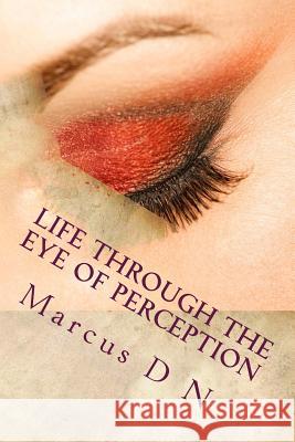 Life Through the Eye of Perception: Perception silently dictates the quality of life, successes, relationships, all that makes up your memories of lif N, Marcus D. 9781499129090 Createspace