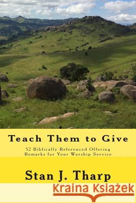 Teach them to Give: 52 Biblically Referenced Offering Remarks for Your Worship Service Tharp, Stan J. 9781499132946 Createspace