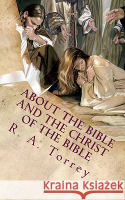 About the Bible and the Christ of the Bible: An Apologetic Guide to the Most Difficult Issues of the Faith R. a. Torrey 9781499136852 Createspace