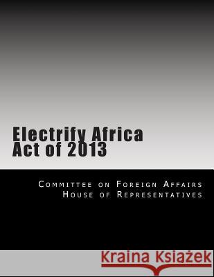 Electrify Africa Act of 2013 Committee on Foreign Affairs House of Re 9781499137040