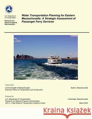 Water Transportation Planning for Eastern Massachusetts: A Strategic Assessment of Passenger Ferry Services U. S. Department of Transportation 9781499137729