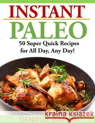 Instant Paleo: 50 Super Quick Recipes for All Day, Any Day! Danielle Watson 9781499138665