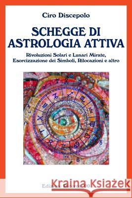 Schegge di Astrologia Attiva: Rivoluzioni Solari e Lunari Mirate, Esorcizzazione dei Simboli, Rilocazioni e altro Discepolo, Ciro 9781499140583