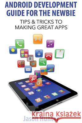 Android Development Guide for the Newbie: Tips & Tricks to Making Great Apps Jason Hunter 9781499141658 Createspace