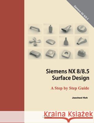 Siemens NX 8/8.5 Surface Design: A Step by Step Guide Koh, Jaecheol 9781499141733