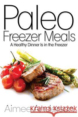 Paleo Freezer Meals: A Healthy Dinner Is in the Freezer Aimee Anderson 9781499143812 Createspace