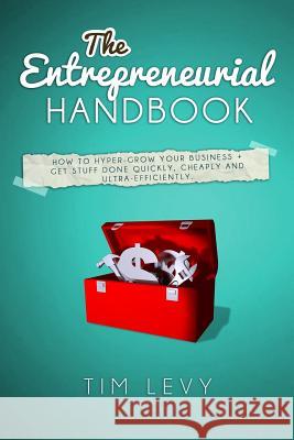 The Entrepreneurial Handbook: How to hyper-grow your business + get stuff done quickly, cheaply and ultra-efficiently Levy, Tim 9781499146226 Createspace