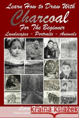Learn How to Draw with Charcoal For The Beginner: Landscapes - Portraits - Animals Lopez De Leon, Paolo 9781499146721 Createspace