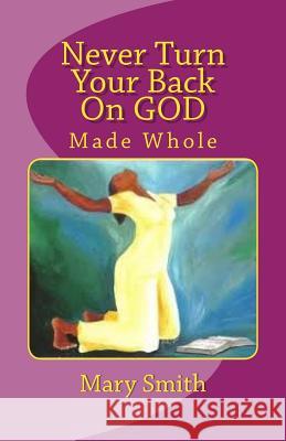 Never Turn Your Back On GOD: Made Whole Smith, Mary 9781499148336