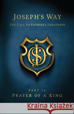 Joseph's Way: The Call to Fatherly Greatness: Part IV: Prayer of a King Devin Schadt 9781499153149 Createspace Independent Publishing Platform