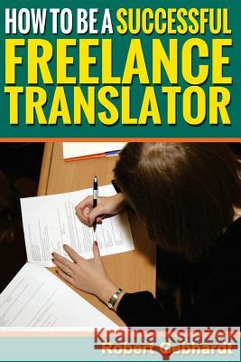How to be a Successful Freelance Translator: Make Translations Work for You Gebhardt, Robert 9781499155198 Createspace Independent Publishing Platform