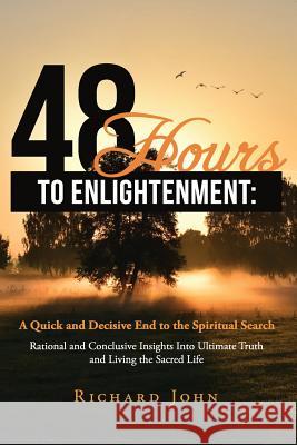 48 Hours to Enlightenment: A Quick and Decisive End to the Spiritual Search: Rational and Conclusive Insights Into Ultimate Truth and Living the Richard John 9781499156225 Createspace