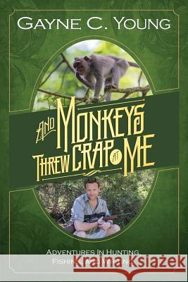 And Monkeys Threw Crap at Me: Adventures in Hunting, Fishing, and Writing: Color Edition MR Gayne C. Young 9781499157635 Createspace