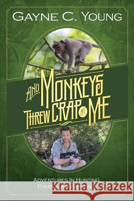 And Monkeys Threw Crap At Me: Adventures in Hunting, Fishing, and Writing: B&W Photos Young, Gayne C. 9781499157659 Createspace