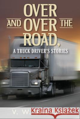 Over and Over the Road, A Truck Driver's Stories Sheperd, V. W. 9781499159653 Createspace